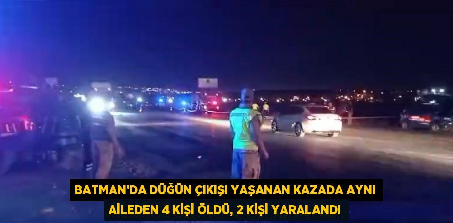 BATMAN’DA DÜĞÜN ÇIKIŞI YAŞANAN KAZADA AYNI AİLEDEN 4 KİŞİ ÖLDÜ, 2 KİŞİ YARALANDI