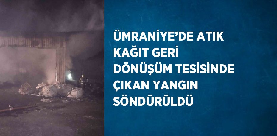 ÜMRANİYE’DE ATIK KAĞIT GERİ DÖNÜŞÜM TESİSİNDE ÇIKAN YANGIN SÖNDÜRÜLDÜ