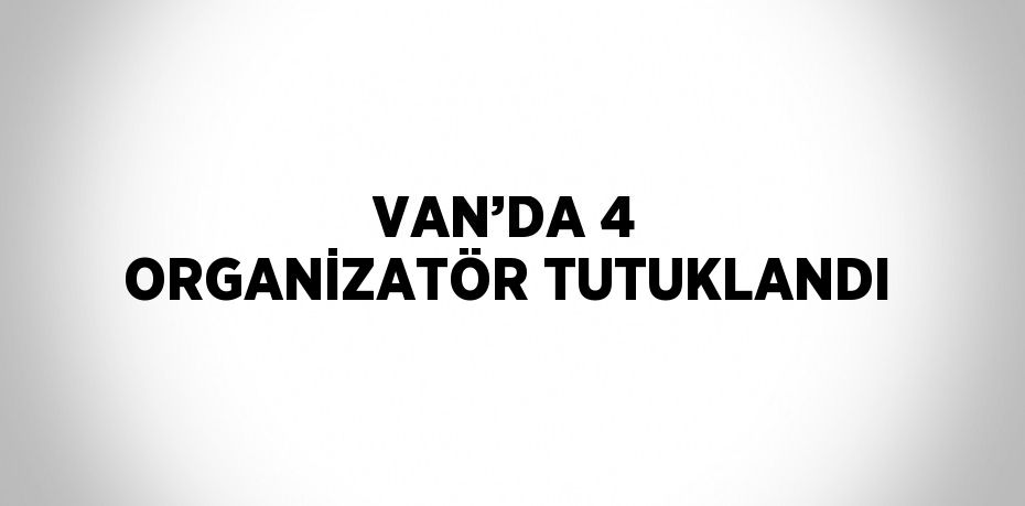 VAN’DA 4 ORGANİZATÖR TUTUKLANDI