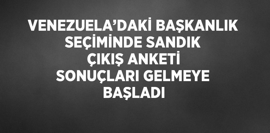 VENEZUELA’DAKİ BAŞKANLIK SEÇİMİNDE SANDIK ÇIKIŞ ANKETİ SONUÇLARI GELMEYE BAŞLADI