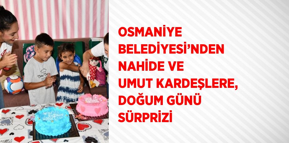 OSMANİYE BELEDİYESİ’NDEN NAHİDE VE UMUT KARDEŞLERE, DOĞUM GÜNÜ SÜRPRİZİ