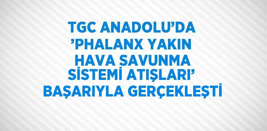 TGC ANADOLU’DA ’PHALANX YAKIN HAVA SAVUNMA SİSTEMİ ATIŞLARI’ BAŞARIYLA GERÇEKLEŞTİ