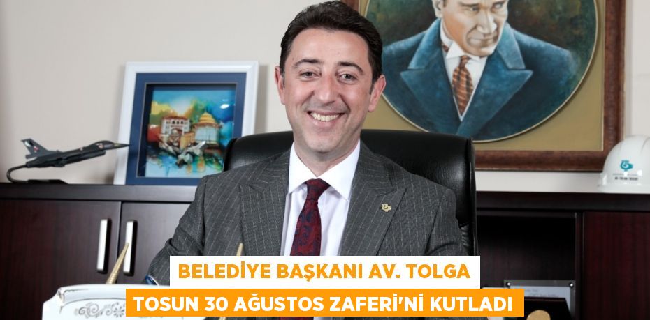 BELEDİYE BAŞKANI AV. TOLGA TOSUN 30 AĞUSTOS ZAFERİ’Nİ KUTLADI