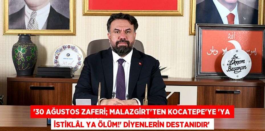 “30 AĞUSTOS ZAFERİ; MALAZGİRT’TEN KOCATEPE’YE “YA İSTİKLÂL YA ÖLÜM!” DİYENLERİN DESTANIDIR”