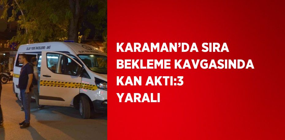 KARAMAN’DA SIRA BEKLEME KAVGASINDA KAN AKTI:3 YARALI