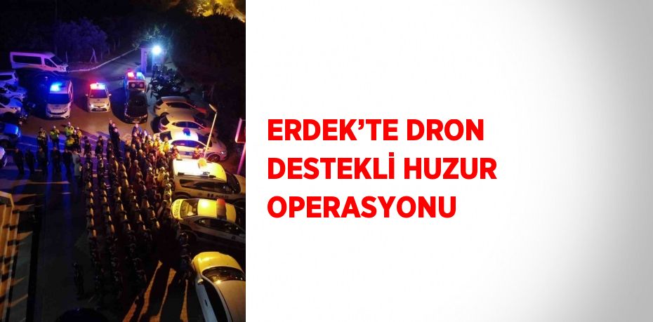 ERDEK’TE DRON DESTEKLİ HUZUR OPERASYONU