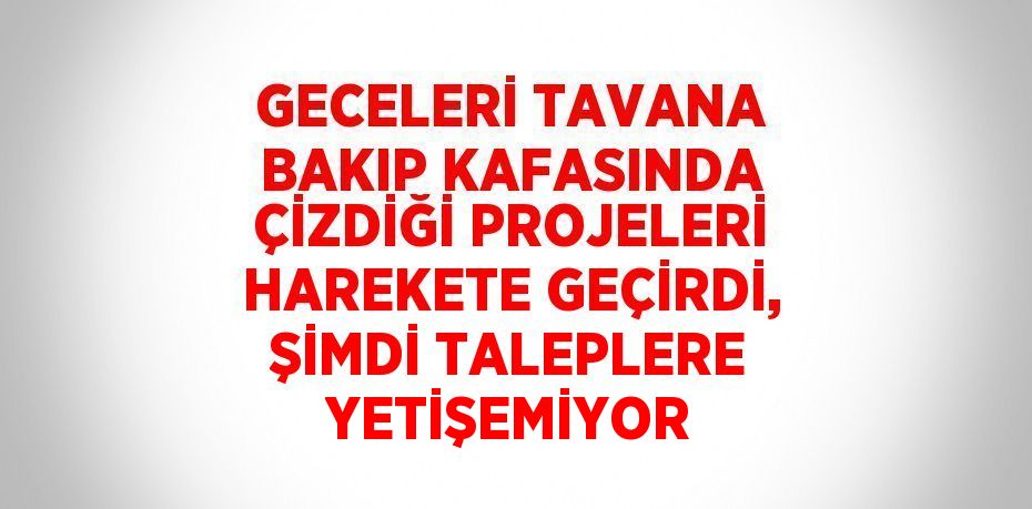 GECELERİ TAVANA BAKIP KAFASINDA ÇİZDİĞİ PROJELERİ HAREKETE GEÇİRDİ, ŞİMDİ TALEPLERE YETİŞEMİYOR