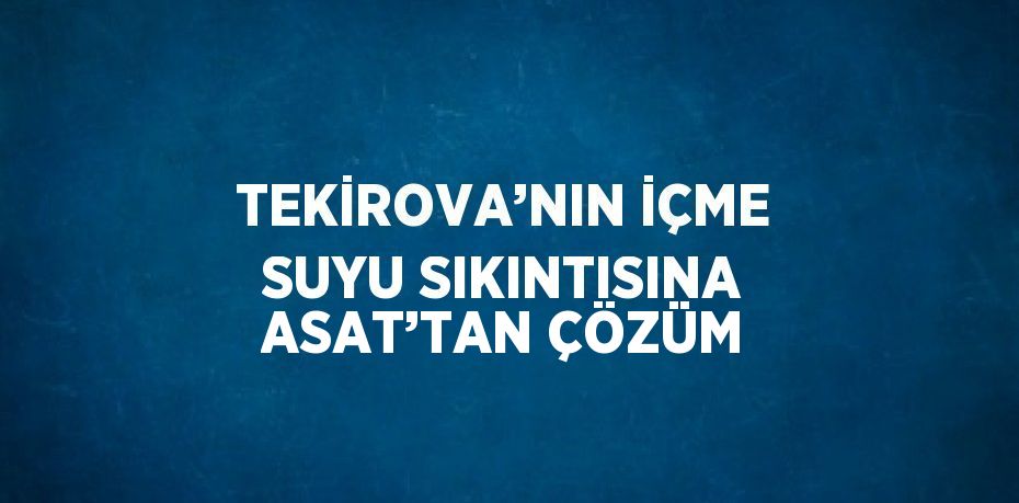 TEKİROVA’NIN İÇME SUYU SIKINTISINA ASAT’TAN ÇÖZÜM