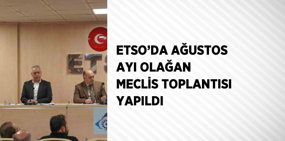 ETSO’DA AĞUSTOS AYI OLAĞAN MECLİS TOPLANTISI YAPILDI