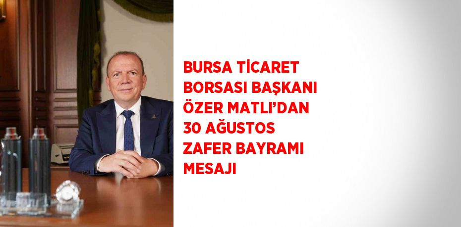 BURSA TİCARET BORSASI BAŞKANI ÖZER MATLI’DAN 30 AĞUSTOS ZAFER BAYRAMI MESAJI