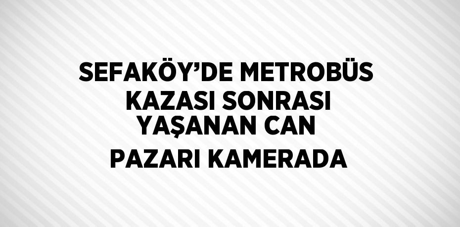 SEFAKÖY’DE METROBÜS KAZASI SONRASI YAŞANAN CAN PAZARI KAMERADA