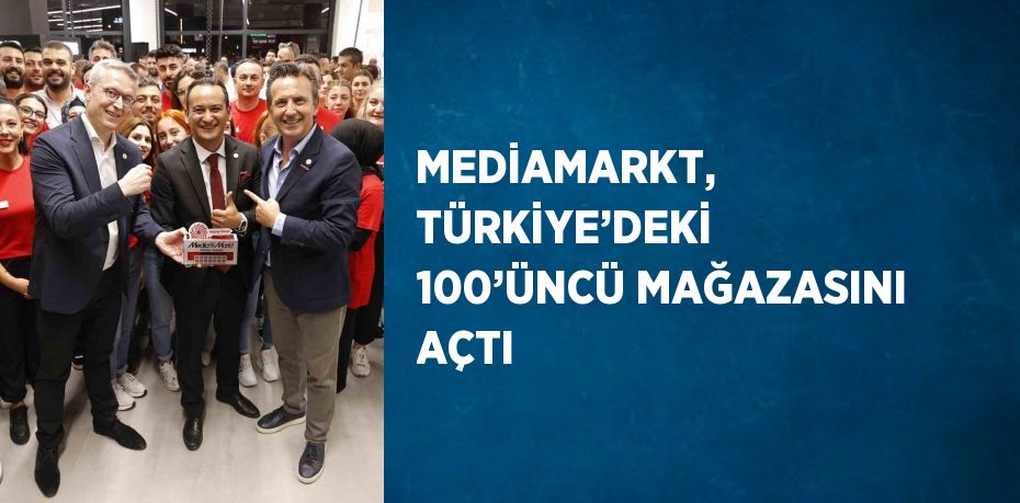 MEDİAMARKT, TÜRKİYE’DEKİ 100’ÜNCÜ MAĞAZASINI AÇTI