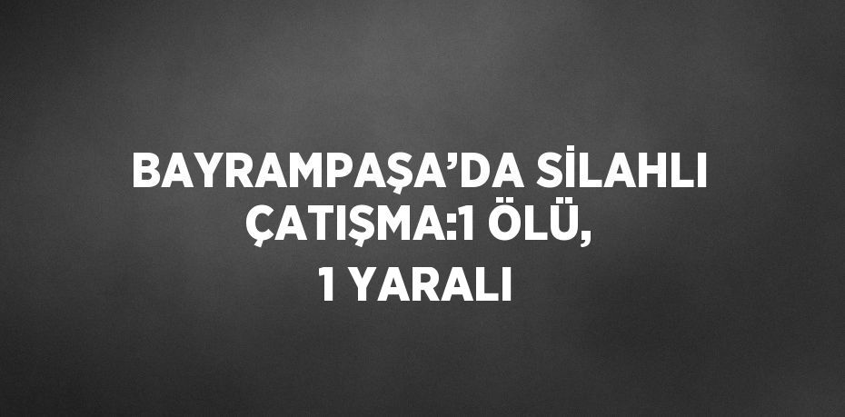 BAYRAMPAŞA’DA SİLAHLI ÇATIŞMA:1 ÖLÜ, 1 YARALI