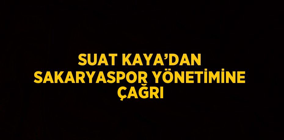 SUAT KAYA’DAN SAKARYASPOR YÖNETİMİNE ÇAĞRI