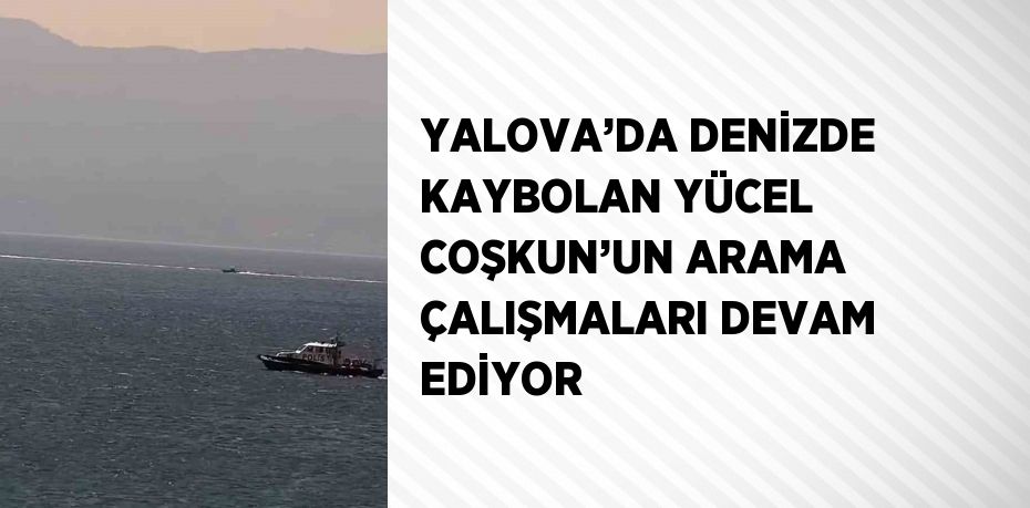 YALOVA’DA DENİZDE KAYBOLAN YÜCEL COŞKUN’UN ARAMA ÇALIŞMALARI DEVAM EDİYOR