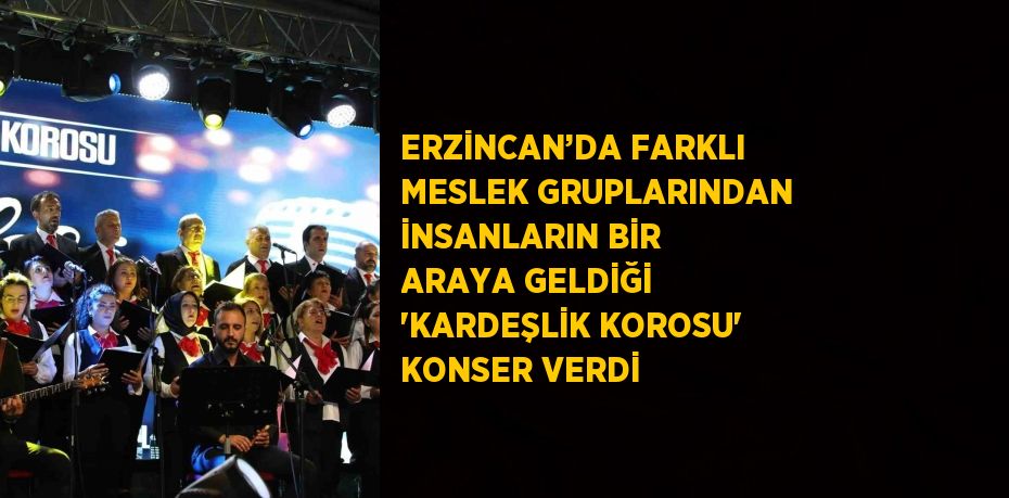 ERZİNCAN’DA FARKLI MESLEK GRUPLARINDAN İNSANLARIN BİR ARAYA GELDİĞİ 'KARDEŞLİK KOROSU' KONSER VERDİ