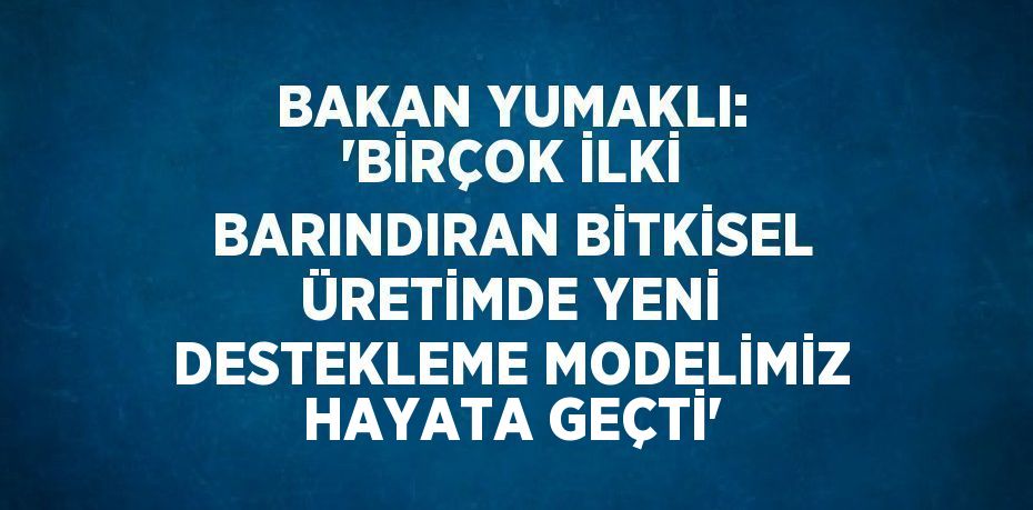 BAKAN YUMAKLI: 'BİRÇOK İLKİ BARINDIRAN BİTKİSEL ÜRETİMDE YENİ DESTEKLEME MODELİMİZ HAYATA GEÇTİ'