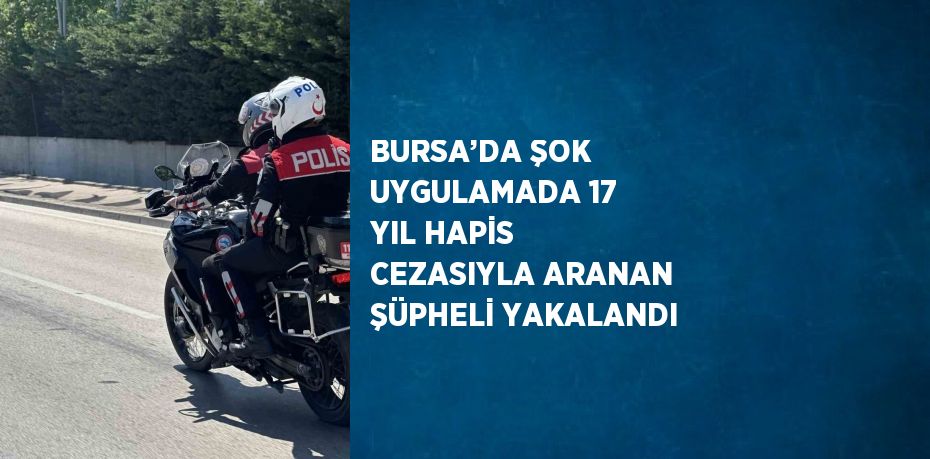 BURSA’DA ŞOK UYGULAMADA 17 YIL HAPİS CEZASIYLA ARANAN ŞÜPHELİ YAKALANDI