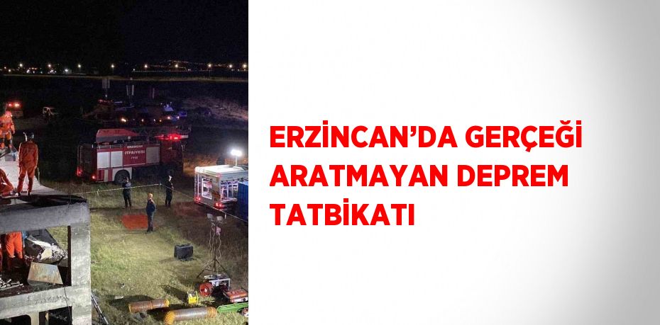 ERZİNCAN’DA GERÇEĞİ ARATMAYAN DEPREM TATBİKATI