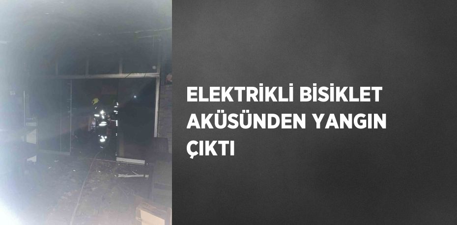 ELEKTRİKLİ BİSİKLET AKÜSÜNDEN YANGIN ÇIKTI