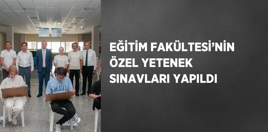 EĞİTİM FAKÜLTESİ’NİN ÖZEL YETENEK SINAVLARI YAPILDI