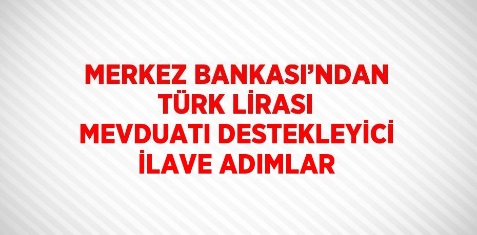 MERKEZ BANKASI’NDAN TÜRK LİRASI MEVDUATI DESTEKLEYİCİ İLAVE ADIMLAR