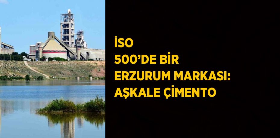 İSO  500’DE BİR ERZURUM MARKASI: AŞKALE ÇİMENTO