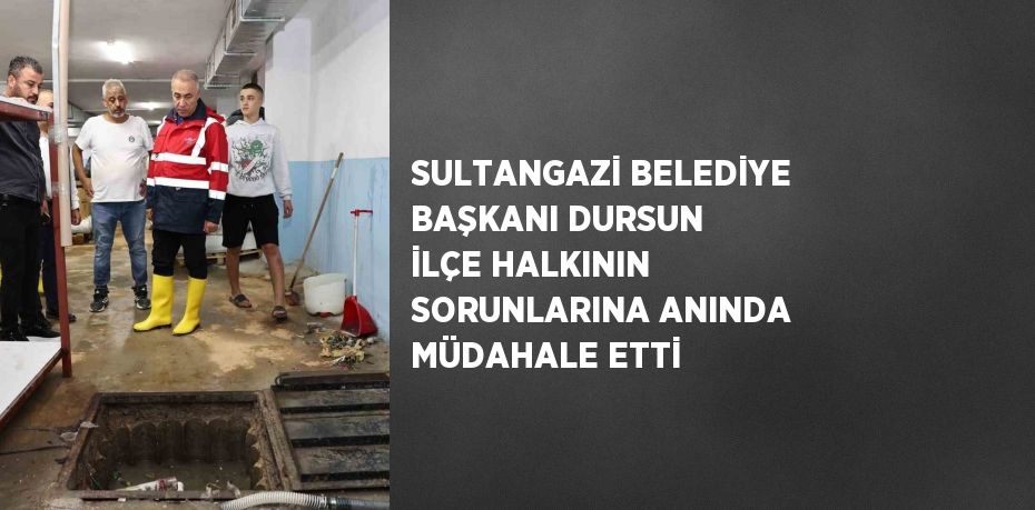 SULTANGAZİ BELEDİYE BAŞKANI DURSUN İLÇE HALKININ SORUNLARINA ANINDA MÜDAHALE ETTİ