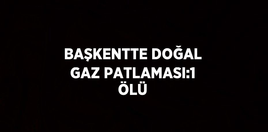 BAŞKENTTE DOĞAL GAZ PATLAMASI:1 ÖLÜ