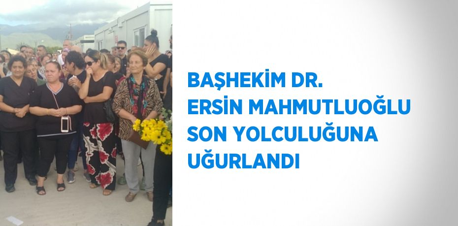 BAŞHEKİM DR. ERSİN MAHMUTLUOĞLU SON YOLCULUĞUNA UĞURLANDI