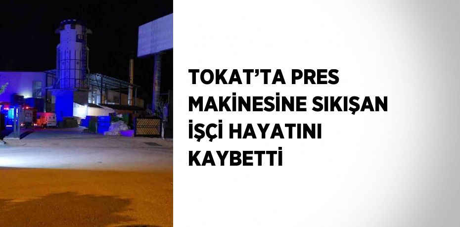 TOKAT’TA PRES MAKİNESİNE SIKIŞAN İŞÇİ HAYATINI KAYBETTİ