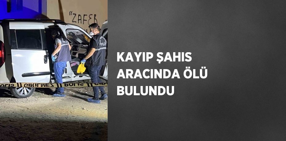 KAYIP ŞAHIS ARACINDA ÖLÜ BULUNDU