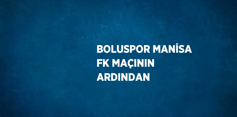 BOLUSPOR MANİSA FK MAÇININ ARDINDAN