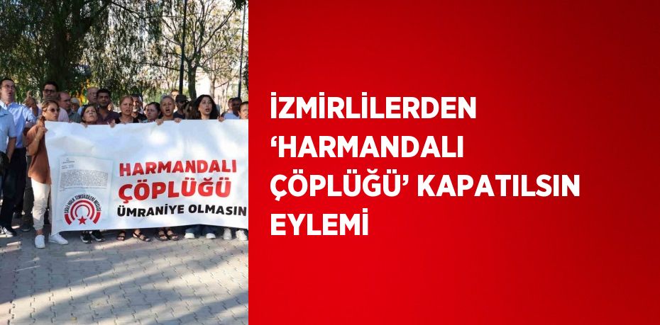 İZMİRLİLERDEN ‘HARMANDALI ÇÖPLÜĞÜ’ KAPATILSIN EYLEMİ