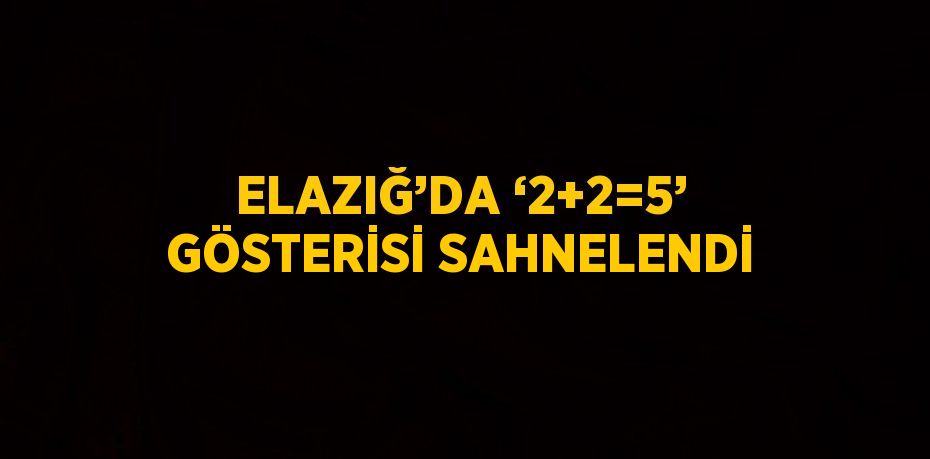 ELAZIĞ’DA ‘2+2=5’ GÖSTERİSİ SAHNELENDİ