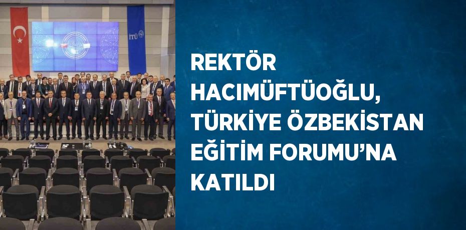 REKTÖR HACIMÜFTÜOĞLU, TÜRKİYE ÖZBEKİSTAN EĞİTİM FORUMU’NA KATILDI