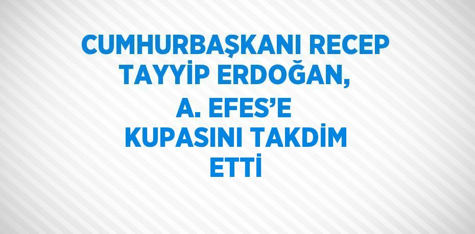 CUMHURBAŞKANI RECEP TAYYİP ERDOĞAN, A. EFES’E KUPASINI TAKDİM ETTİ