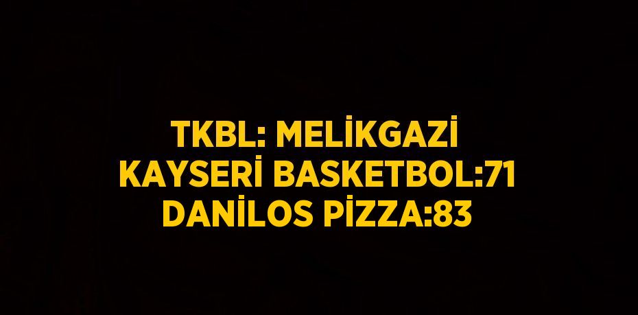 TKBL: MELİKGAZİ KAYSERİ BASKETBOL:71 DANİLOS PİZZA:83