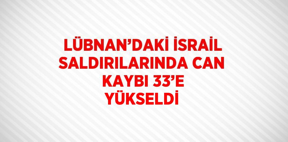 LÜBNAN’DAKİ İSRAİL SALDIRILARINDA CAN KAYBI 33’E YÜKSELDİ