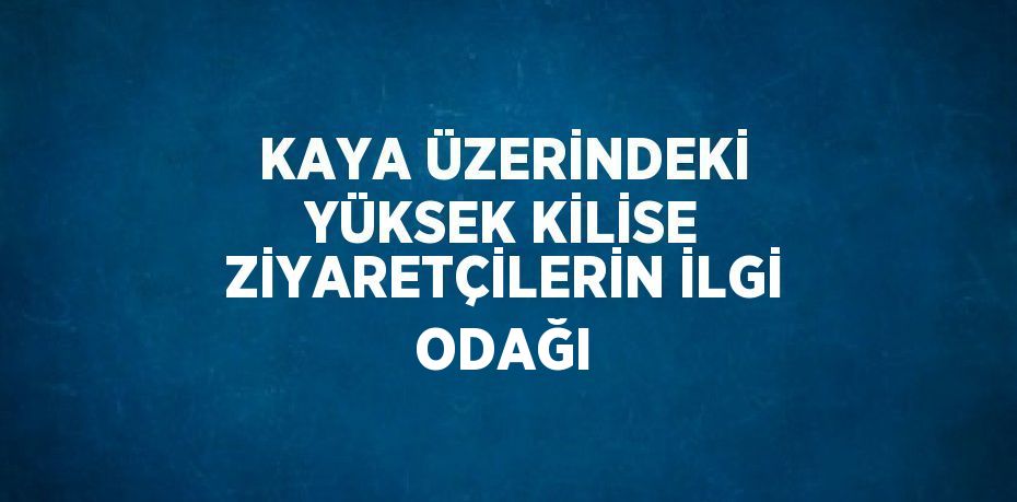 KAYA ÜZERİNDEKİ YÜKSEK KİLİSE ZİYARETÇİLERİN İLGİ ODAĞI