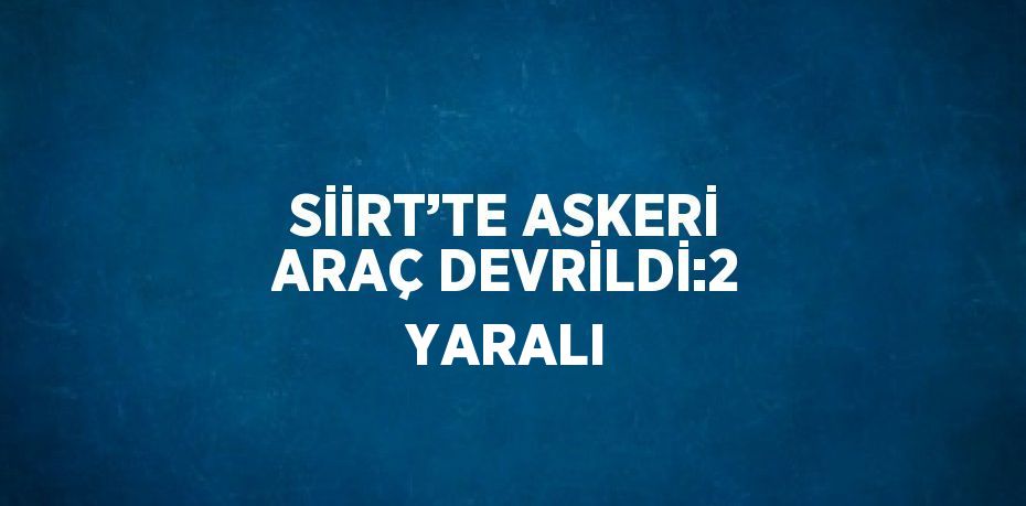 SİİRT’TE ASKERİ ARAÇ DEVRİLDİ:2 YARALI