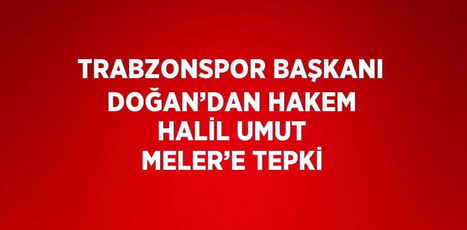 TRABZONSPOR BAŞKANI DOĞAN’DAN HAKEM HALİL UMUT MELER’E TEPKİ