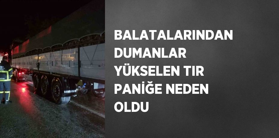 BALATALARINDAN DUMANLAR YÜKSELEN TIR PANİĞE NEDEN OLDU