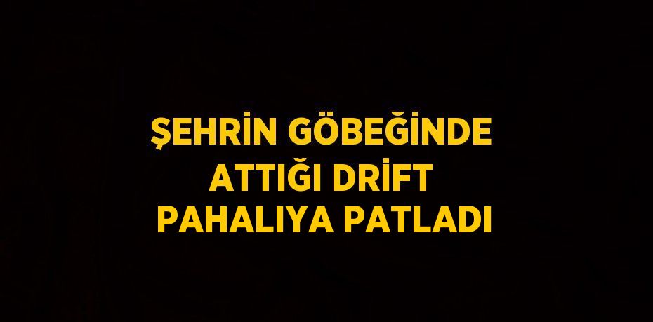 ŞEHRİN GÖBEĞİNDE ATTIĞI DRİFT PAHALIYA PATLADI