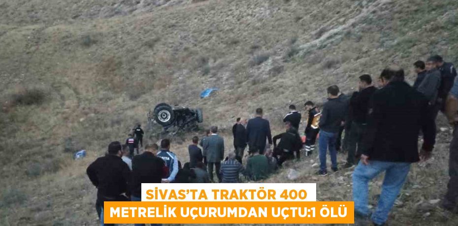 SİVAS’TA TRAKTÖR 400 METRELİK UÇURUMDAN UÇTU:1 ÖLÜ