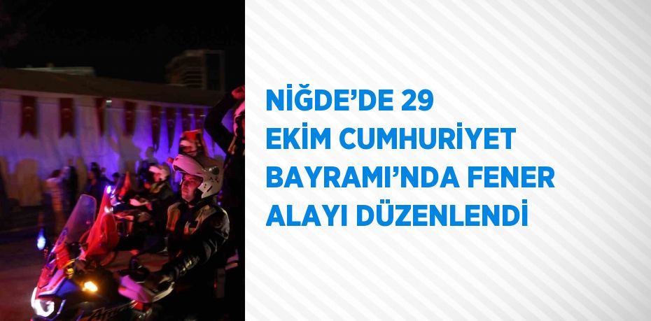 NİĞDE’DE 29 EKİM CUMHURİYET BAYRAMI’NDA FENER ALAYI DÜZENLENDİ