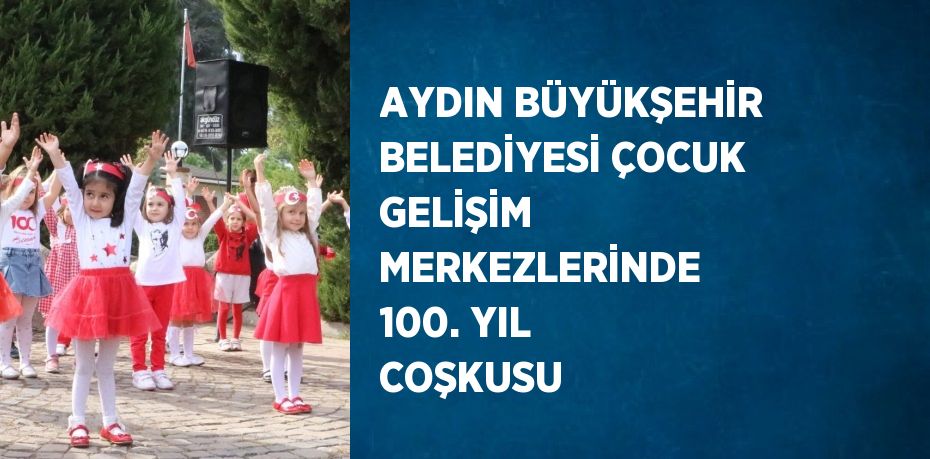 AYDIN BÜYÜKŞEHİR BELEDİYESİ ÇOCUK GELİŞİM MERKEZLERİNDE 100. YIL COŞKUSU