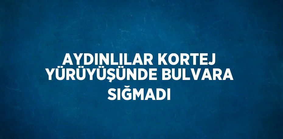 AYDINLILAR KORTEJ YÜRÜYÜŞÜNDE BULVARA SIĞMADI