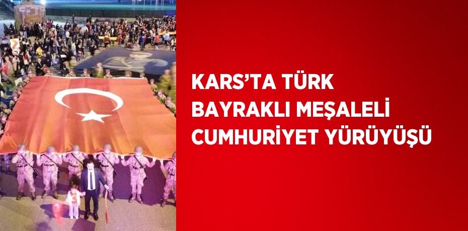 KARS’TA TÜRK BAYRAKLI MEŞALELİ CUMHURİYET YÜRÜYÜŞÜ