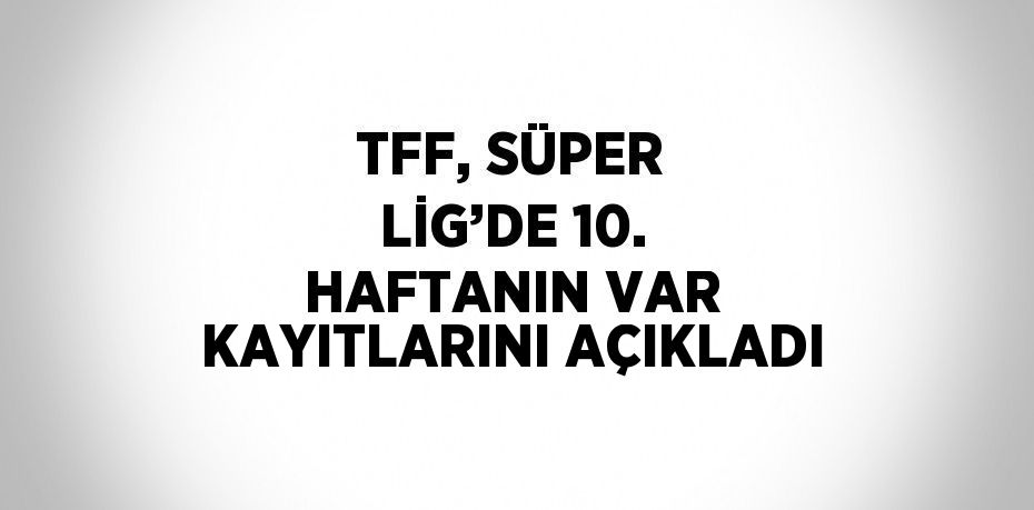 TFF, SÜPER LİG’DE 10. HAFTANIN VAR KAYITLARINI AÇIKLADI